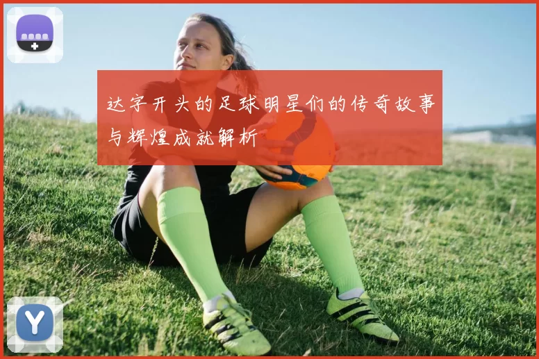 达字开头的足球明星们的传奇故事与辉煌成就解析