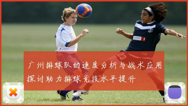 广州排球队的速度分析与战术应用探讨助力排球竞技水平提升