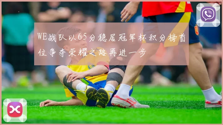WE战队以65分稳居冠军杯积分榜首位争夺荣耀之路再进一步