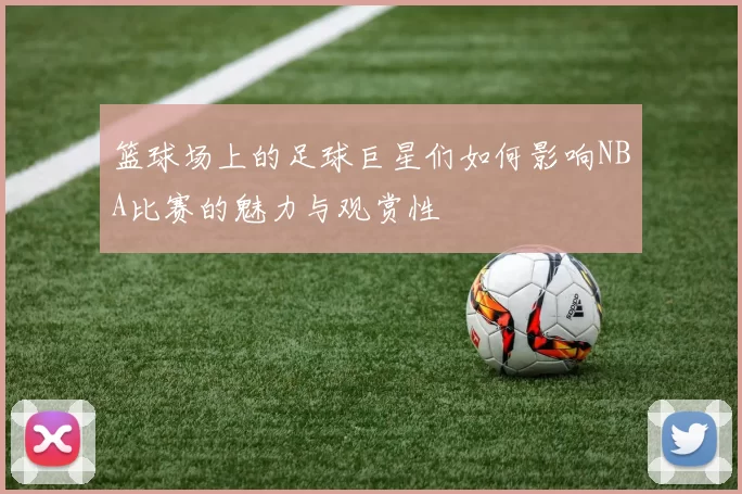 篮球场上的足球巨星们如何影响NBA比赛的魅力与观赏性