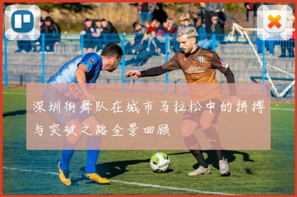 深圳街舞队在城市马拉松中的拼搏与突破之路全景回顾