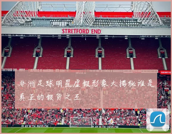 非洲足球明星虚假形象大揭秘谁是真正的假货之王