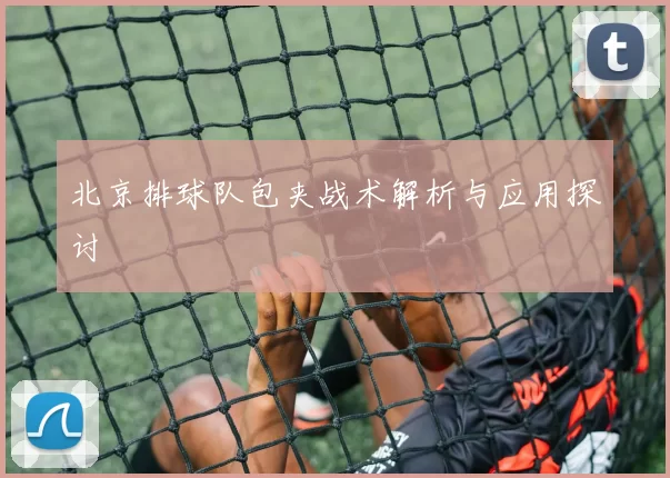 北京排球队包夹战术解析与应用探讨