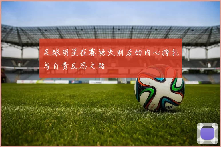 足球明星在赛场失利后的内心挣扎与自责反思之路