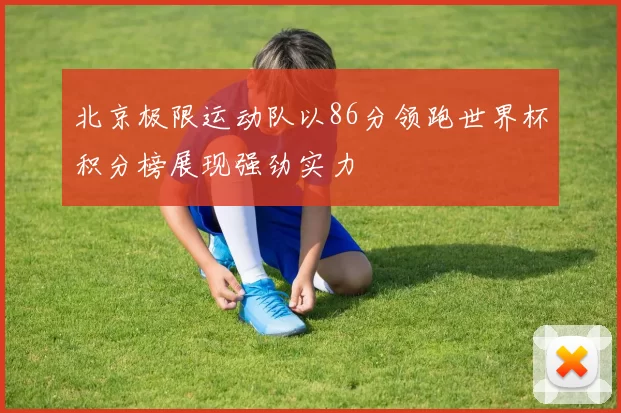 北京极限运动队以86分领跑世界杯积分榜展现强劲实力