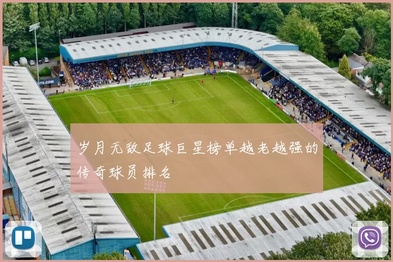 岁月无敌足球巨星榜单越老越强的传奇球员排名