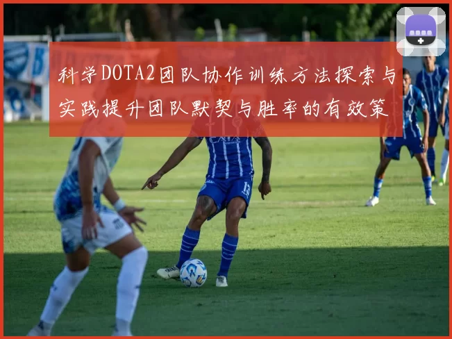 科学DOTA2团队协作训练方法探索与实践提升团队默契与胜率的有效策略