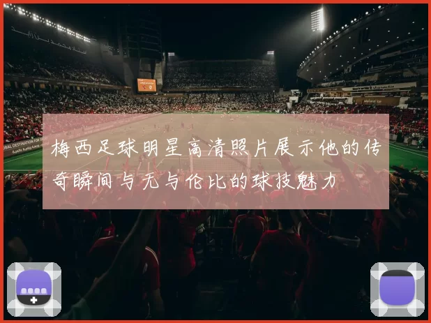 梅西足球明星高清照片展示他的传奇瞬间与无与伦比的球技魅力