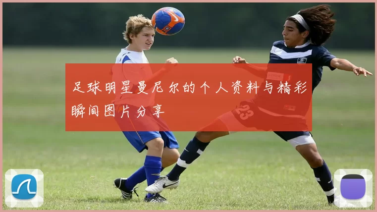 足球明星曼尼尔的个人资料与精彩瞬间图片分享