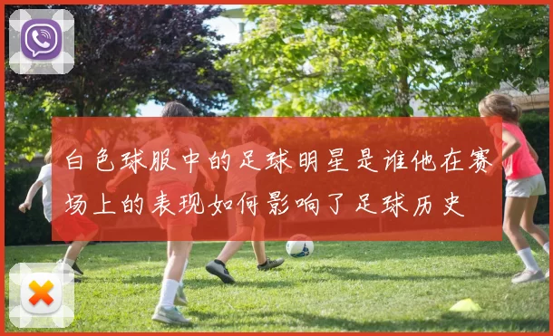 白色球服中的足球明星是谁他在赛场上的表现如何影响了足球历史