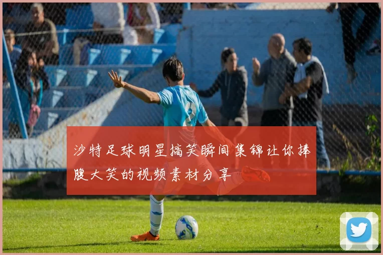 沙特足球明星搞笑瞬间集锦让你捧腹大笑的视频素材分享
