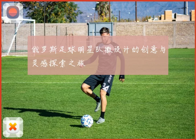 俄罗斯足球明星队徽设计的创意与灵感探索之旅