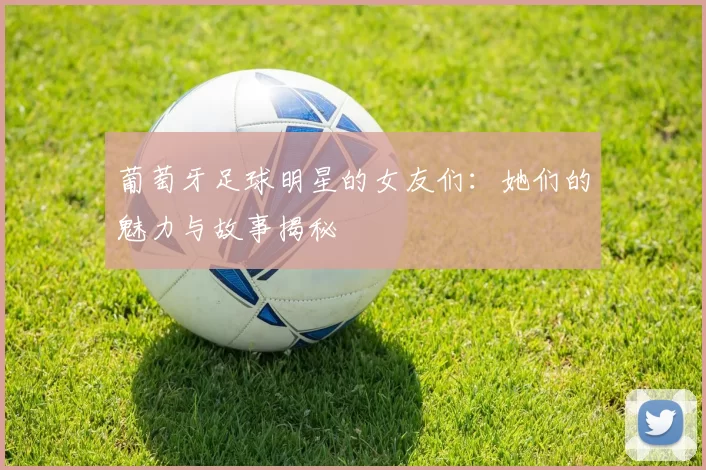 葡萄牙足球明星的女友们：她们的魅力与故事揭秘