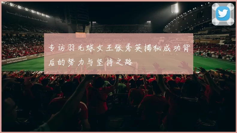 专访羽毛球女王张秀英揭秘成功背后的努力与坚持之路