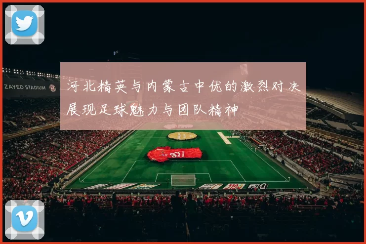 河北精英与内蒙古中优的激烈对决展现足球魅力与团队精神
