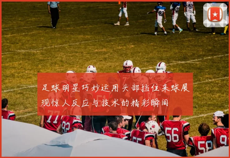 足球明星巧妙运用头部挡住来球展现惊人反应与技术的精彩瞬间