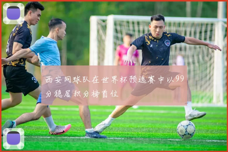 西安网球队在世界杯预选赛中以99分稳居积分榜首位