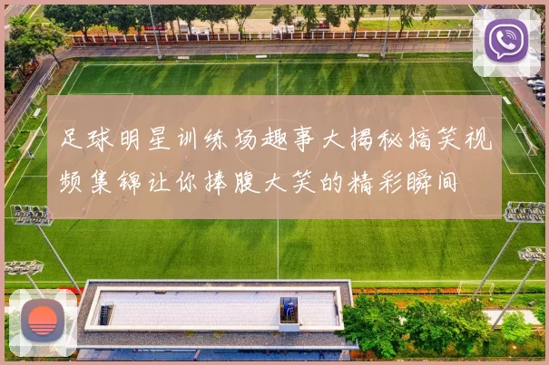 足球明星训练场趣事大揭秘搞笑视频集锦让你捧腹大笑的精彩瞬间