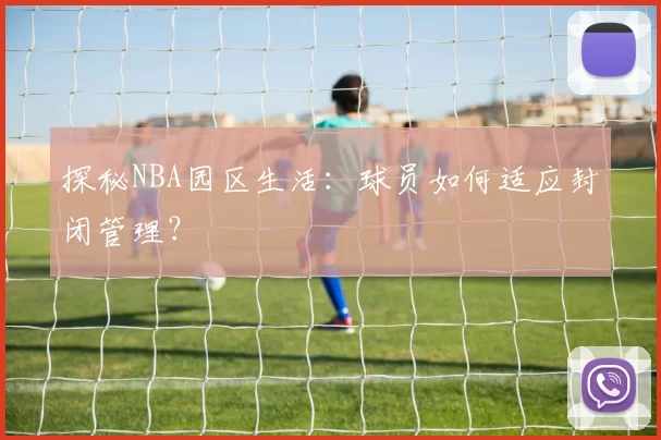 探秘NBA园区生活：球员如何适应封闭管理？