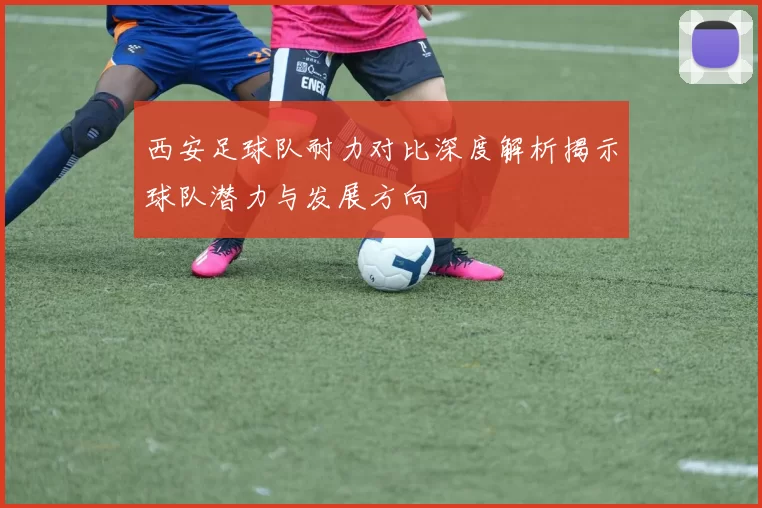 西安足球队耐力对比深度解析揭示球队潜力与发展方向