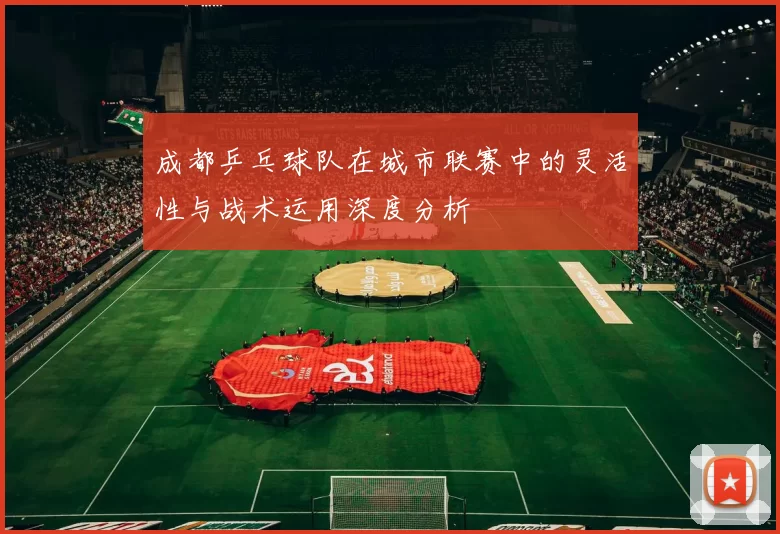成都乒乓球队在城市联赛中的灵活性与战术运用深度分析