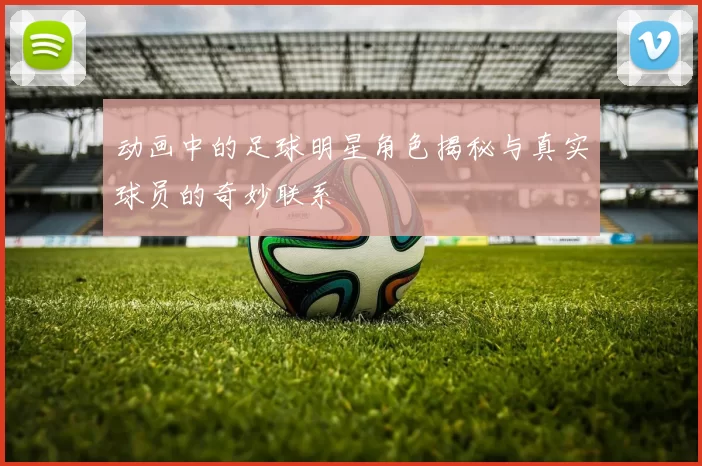 动画中的足球明星角色揭秘与真实球员的奇妙联系
