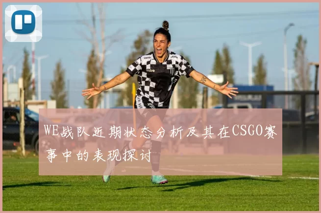 WE战队近期状态分析及其在CSGO赛事中的表现探讨