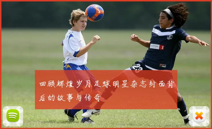 回顾辉煌岁月足球明星杂志封面背后的故事与传奇