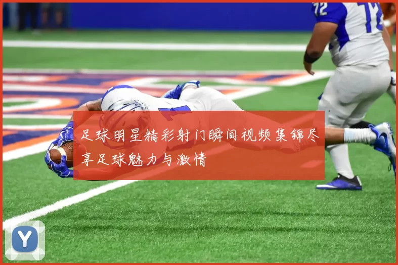 足球明星精彩射门瞬间视频集锦尽享足球魅力与激情