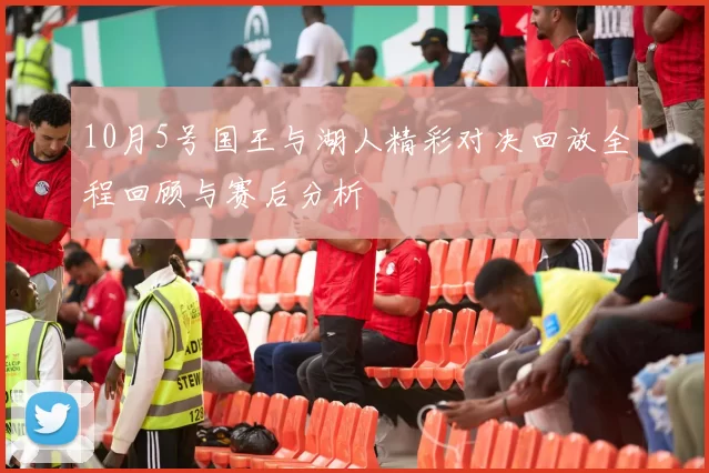 10月5号国王与湖人精彩对决回放全程回顾与赛后分析