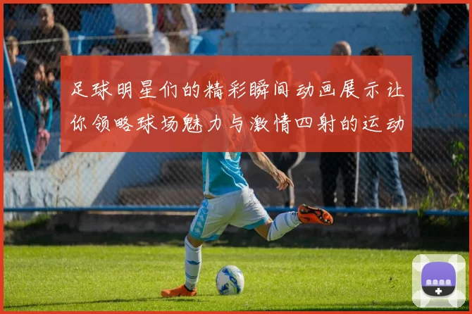 足球明星们的精彩瞬间动画展示让你领略球场魅力与激情四射的运动精神