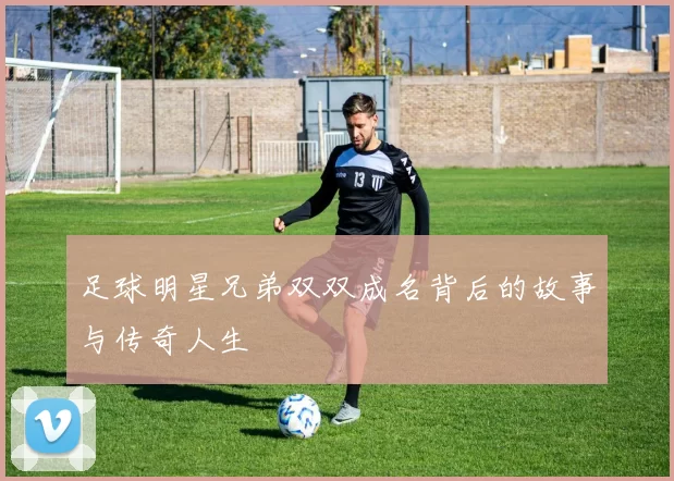 足球明星兄弟双双成名背后的故事与传奇人生