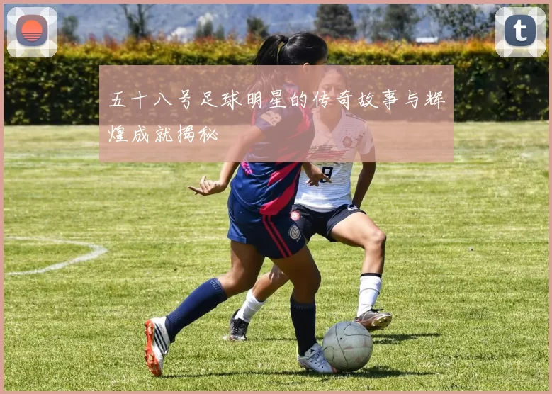 五十八号足球明星的传奇故事与辉煌成就揭秘