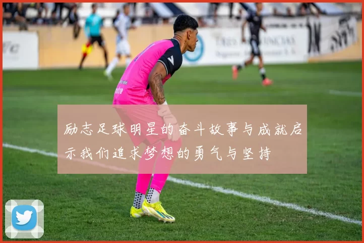 励志足球明星的奋斗故事与成就启示我们追求梦想的勇气与坚持