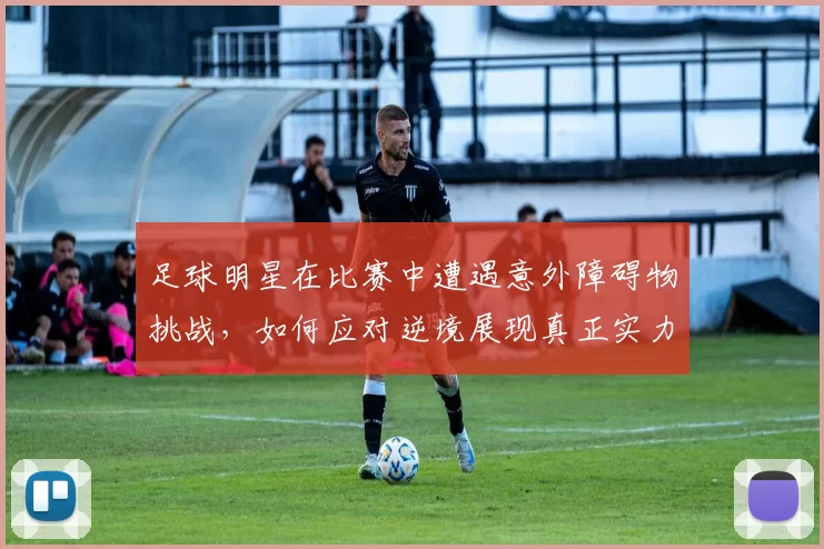 足球明星在比赛中遭遇意外障碍物挑战，如何应对逆境展现真正实力