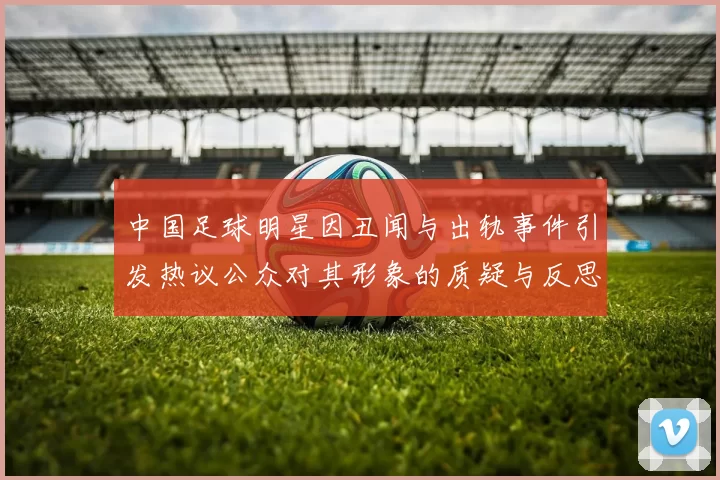 中国足球明星因丑闻与出轨事件引发热议公众对其形象的质疑与反思
