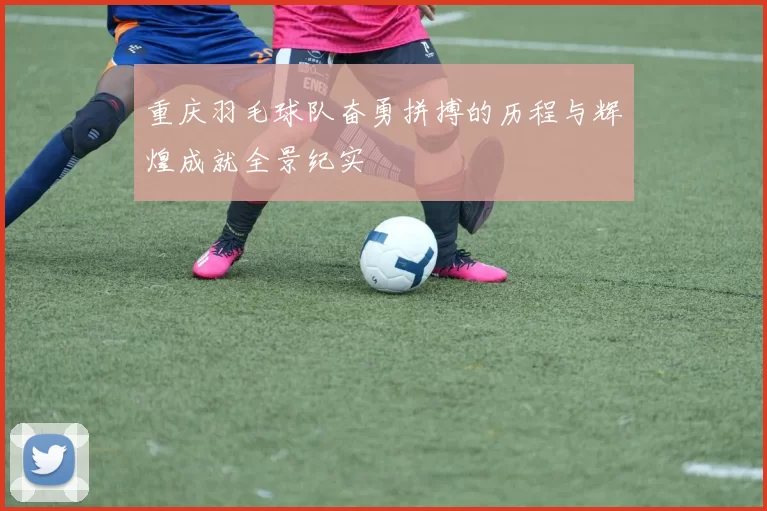 重庆羽毛球队奋勇拼搏的历程与辉煌成就全景纪实