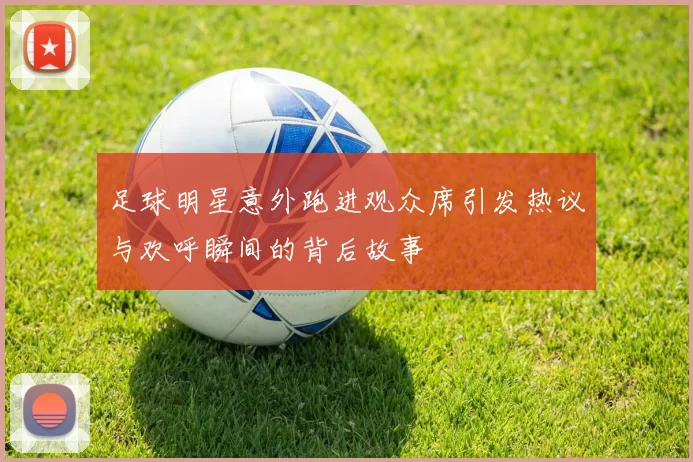 足球明星意外跑进观众席引发热议与欢呼瞬间的背后故事
