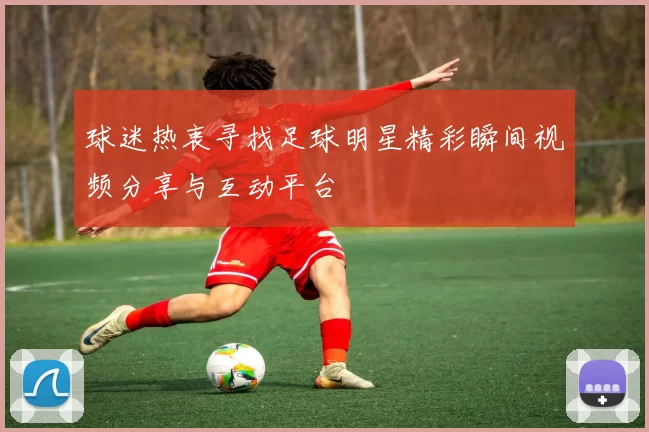 球迷热衷寻找足球明星精彩瞬间视频分享与互动平台