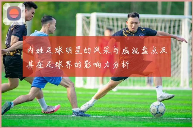内姓足球明星的风采与成就盘点及其在足球界的影响力分析