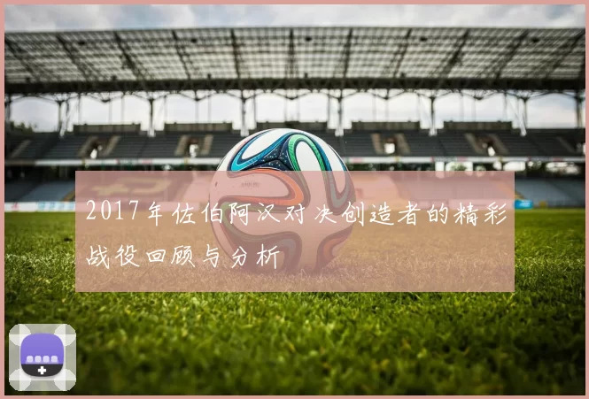 2017年佐伯阿汉对决创造者的精彩战役回顾与分析