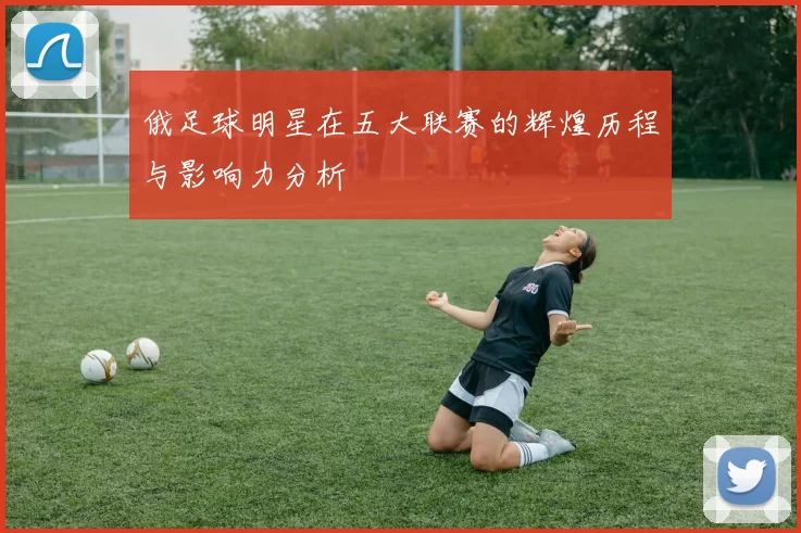 俄足球明星在五大联赛的辉煌历程与影响力分析