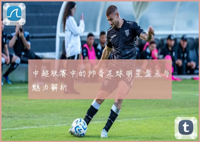 中超联赛中的帅哥足球明星盘点与魅力解析