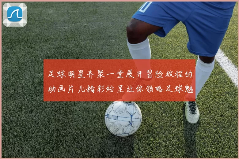 足球明星齐聚一堂展开冒险旅程的动画片儿精彩纷呈让你领略足球魅力与友情的故事