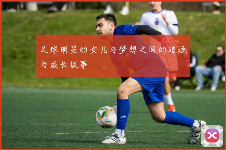 足球明星的女儿与梦想之间的追逐与成长故事