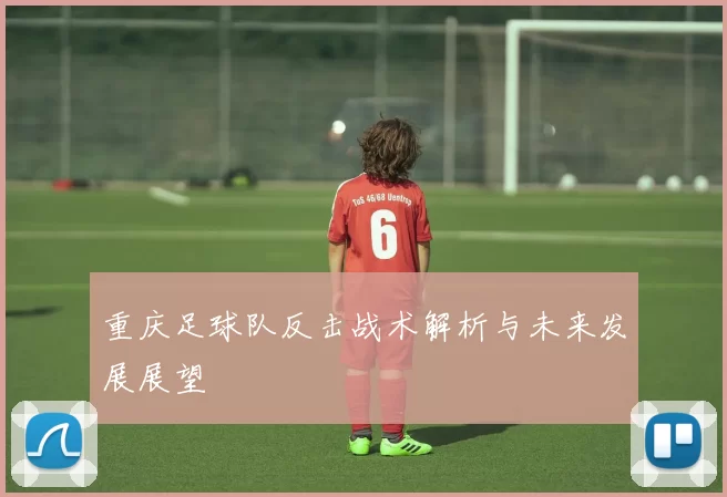 重庆足球队反击战术解析与未来发展展望