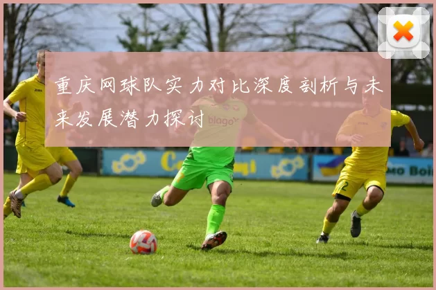 重庆网球队实力对比深度剖析与未来发展潜力探讨