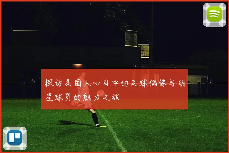 探访美国人心目中的足球偶像与明星球员的魅力之旅