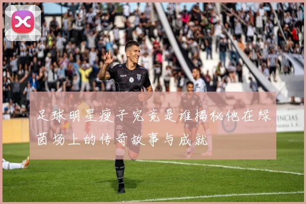 足球明星瘦子究竟是谁揭秘他在绿茵场上的传奇故事与成就