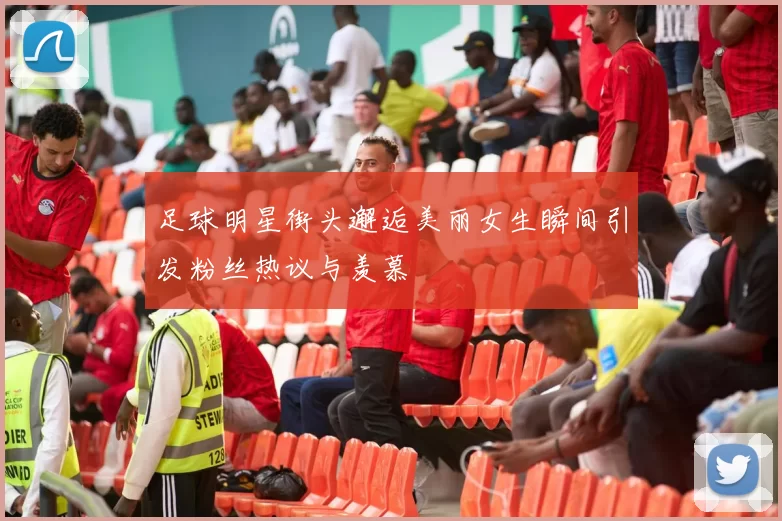 足球明星街头邂逅美丽女生瞬间引发粉丝热议与羡慕